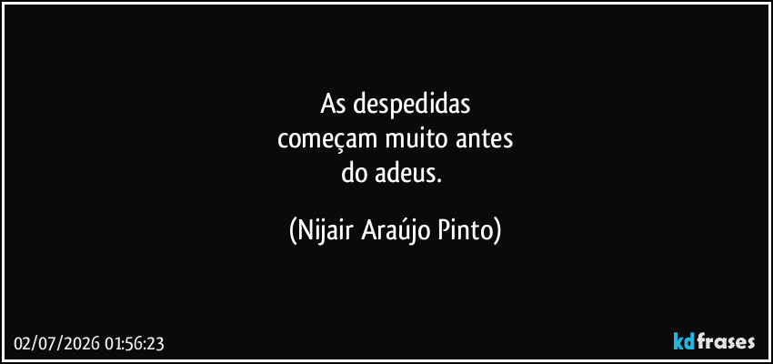 As despedidas
começam muito antes
do adeus. (Nijair Araújo Pinto)