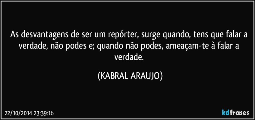 As desvantagens de ser um repórter, surge quando, tens que falar a verdade, não podes e; quando não podes, ameaçam-te à falar a verdade. (KABRAL ARAUJO)