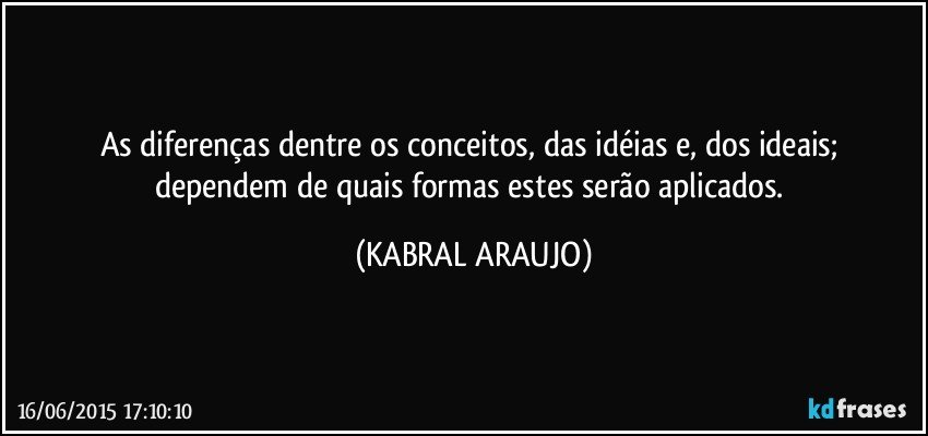 As diferenças dentre os conceitos,  das idéias e, dos ideais; dependem de quais formas estes serão aplicados. (KABRAL ARAUJO)