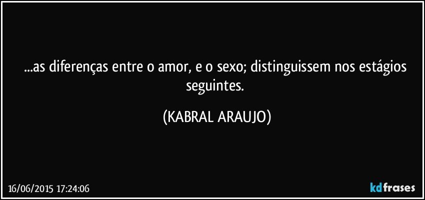 ...as diferenças entre o amor, e o sexo; distinguissem nos estágios seguintes. (KABRAL ARAUJO)