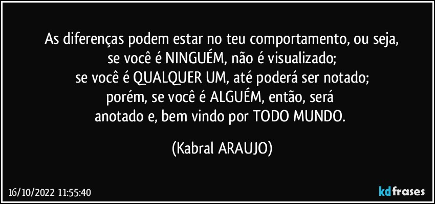 As diferenças podem estar no teu comportamento, ou seja,
se você é NINGUÉM, não é visualizado;
se você é QUALQUER UM, até poderá ser notado;
porém, se você é ALGUÉM, então, será 
anotado e, bem vindo por TODO MUNDO. (KABRAL ARAUJO)