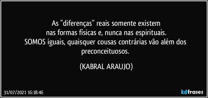 As "diferenças" reais somente existem
nas formas físicas e, nunca nas espirituais.
SOMOS iguais, quaisquer cousas contrárias vão além dos preconceituosos. (KABRAL ARAUJO)