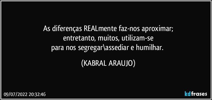 As diferenças REALmente faz-nos aproximar;
entretanto, muitos, utilizam-se
para nos segregar\assediar e humilhar. (KABRAL ARAUJO)