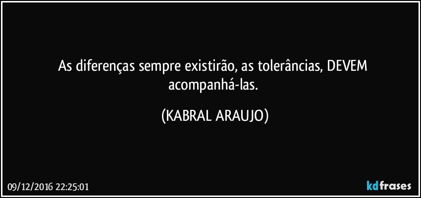 As diferenças sempre existirão, as tolerâncias, DEVEM acompanhá-las. (KABRAL ARAUJO)