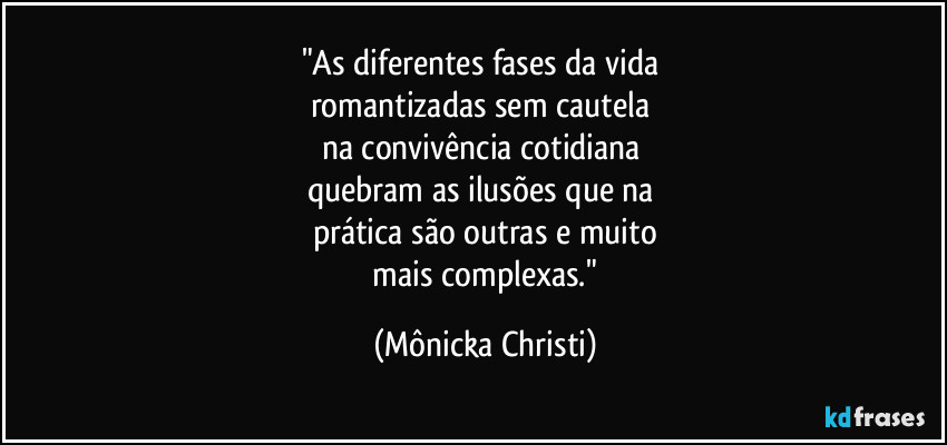 "As diferentes fases da vida 
romantizadas sem cautela 
na convivência cotidiana 
quebram as ilusões que na 
prática são outras e muito
 mais complexas." (Mônicka Christi)