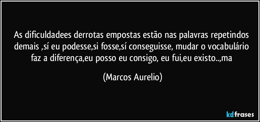 As dificuldadees derrotas  empostas  estão nas palavras repetindos demais  ,sí eu podesse,si fosse,sí conseguisse, mudar o vocabulário faz a diferença,eu posso eu consigo, eu fui,eu existo..,ma (Marcos Aurelio)