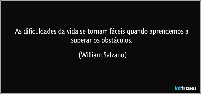 As dificuldades da vida se tornam fáceis quando aprendemos a superar os obstáculos. (William Salzano)