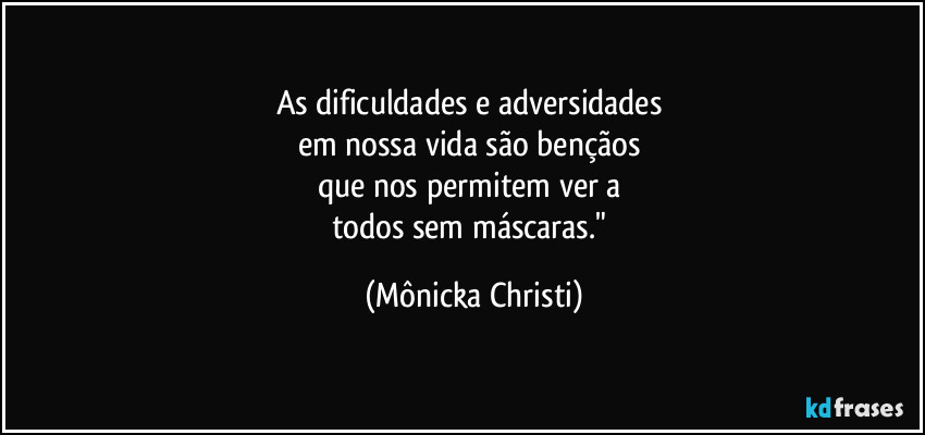 As dificuldades e adversidades 
em nossa vida são bençãos 
que nos permitem ver a 
todos sem máscaras." (Mônicka Christi)
