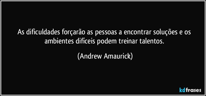 As dificuldades forçarão as pessoas a encontrar soluções e os ambientes difíceis podem treinar talentos. (Andrew Amaurick)