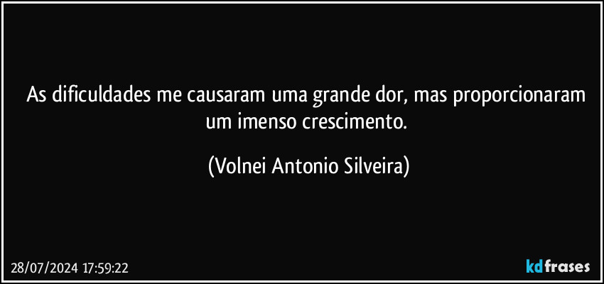 As dificuldades me causaram uma grande dor, mas proporcionaram um imenso crescimento. (Volnei Antonio Silveira)