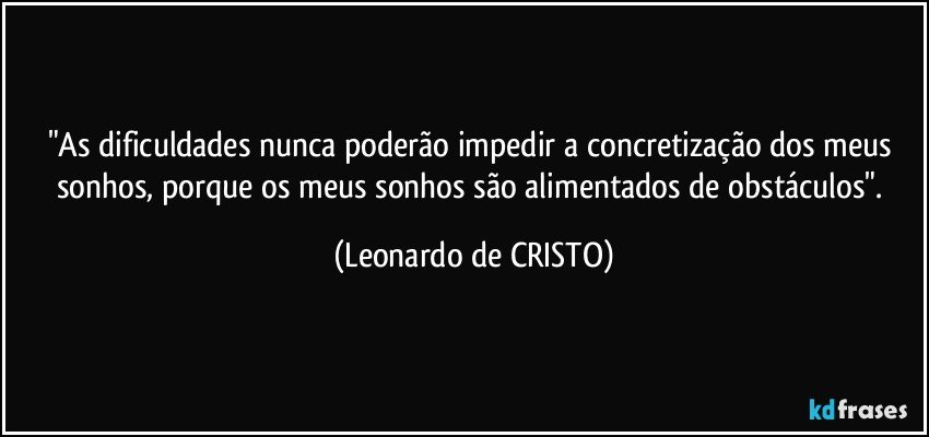 "As dificuldades nunca poderão impedir a concretização dos meus sonhos, porque os meus sonhos são alimentados de obstáculos". (Leonardo de CRISTO)