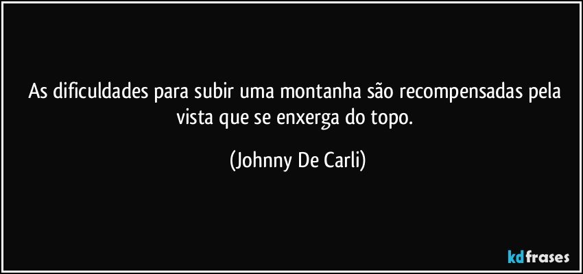 As dificuldades para subir uma montanha são recompensadas pela vista que se enxerga do topo. (Johnny De Carli)