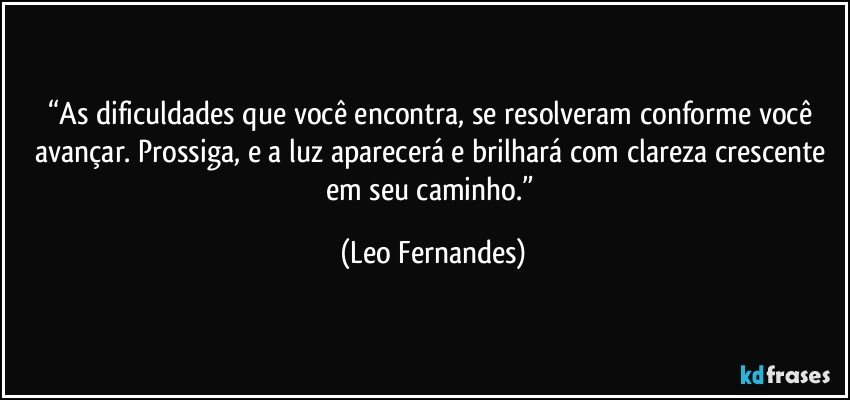 “As dificuldades que você encontra, se resolveram conforme você avançar. Prossiga, e a luz aparecerá e brilhará com clareza crescente em seu caminho.” (Leo Fernandes)