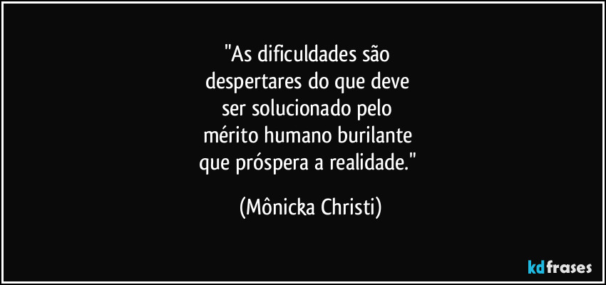 "As dificuldades são
despertares do que deve
ser solucionado pelo
mérito humano burilante
que próspera a realidade." (Mônicka Christi)