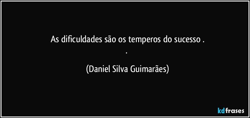 As dificuldades são os temperos do sucesso .
. (Daniel Silva Guimarães)