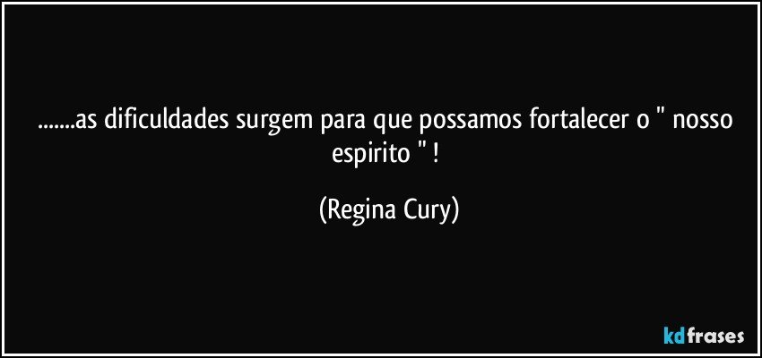 ...as dificuldades surgem  para  que possamos fortalecer   o " nosso espirito " ! (Regina Cury)