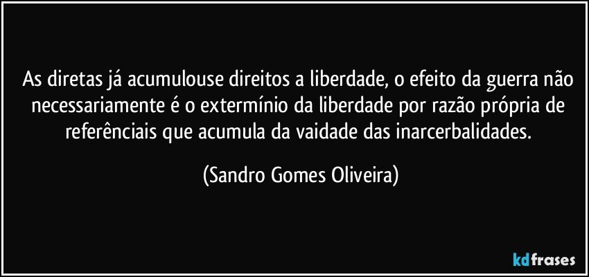 As diretas já acumulouse direitos a liberdade, o efeito da guerra não necessariamente é o extermínio da liberdade por razão própria de referênciais que acumula da vaidade das inarcerbalidades. (Sandro Gomes Oliveira)
