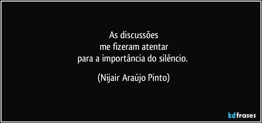 As discussões
me fizeram atentar
para a importância do silêncio. (Nijair Araújo Pinto)