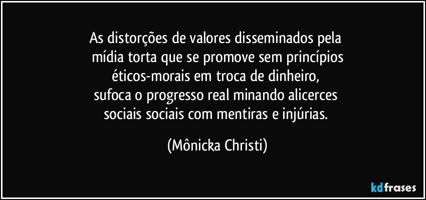 As distorções de valores disseminados pela 
mídia torta que se promove sem princípios
éticos-morais em troca de dinheiro, 
sufoca o progresso real minando alicerces 
sociais sociais com mentiras e injúrias. (Mônicka Christi)