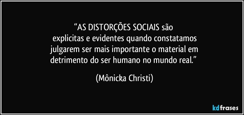 “AS DISTORÇÕES SOCIAIS são 
explicitas e evidentes quando constatamos
 julgarem ser mais importante o material em 
detrimento  do ser humano no mundo real.” (Mônicka Christi)