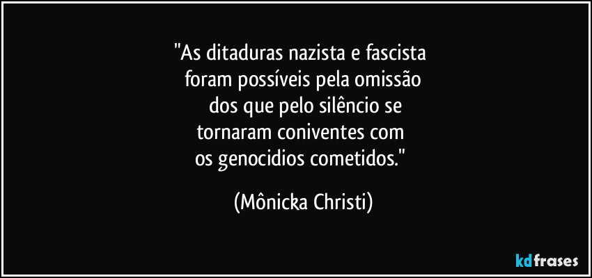 "As ditaduras nazista e fascista
foram possíveis pela omissão
dos que pelo silêncio se
tornaram coniventes com
os genocidios cometidos." (Mônicka Christi)