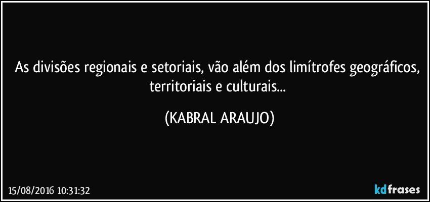 As divisões regionais e setoriais, vão além dos limítrofes geográficos, territoriais e culturais... (KABRAL ARAUJO)