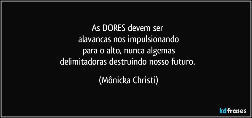 As DORES  devem ser 
alavancas nos impulsionando
para o alto, nunca algemas
delimitadoras destruindo nosso futuro. (Mônicka Christi)