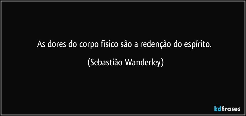 As dores do corpo físico são a redenção do espírito. (Sebastião Wanderley)