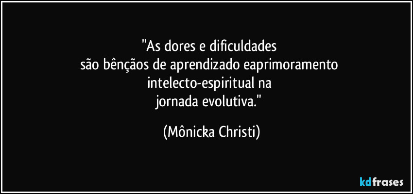 "As dores e dificuldades 
são bênçãos de aprendizado eaprimoramento 
intelecto-espiritual na 
jornada evolutiva." (Mônicka Christi)