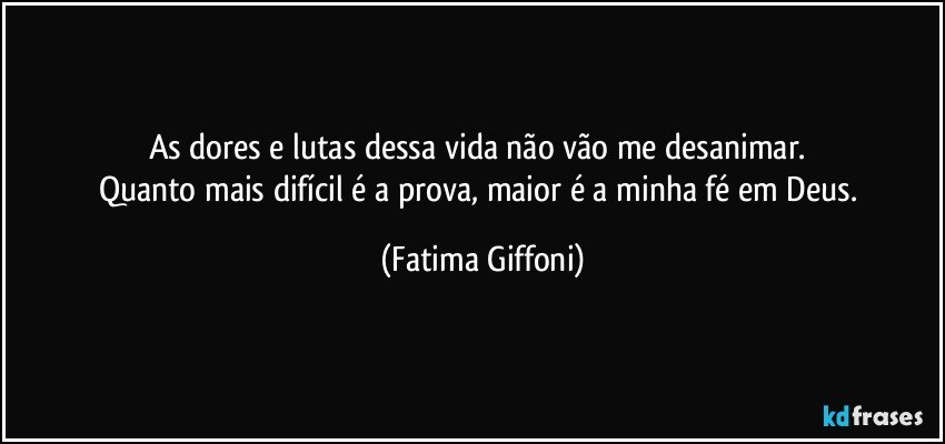 As dores e lutas dessa vida não vão me desanimar. 
Quanto mais difícil é a prova, maior é a minha fé em Deus. (Fatima Giffoni)