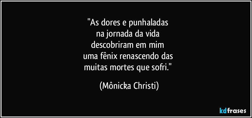 "As dores e punhaladas
na jornada da vida
descobriram em mim
uma fênix renascendo das
muitas mortes que sofri." (Mônicka Christi)