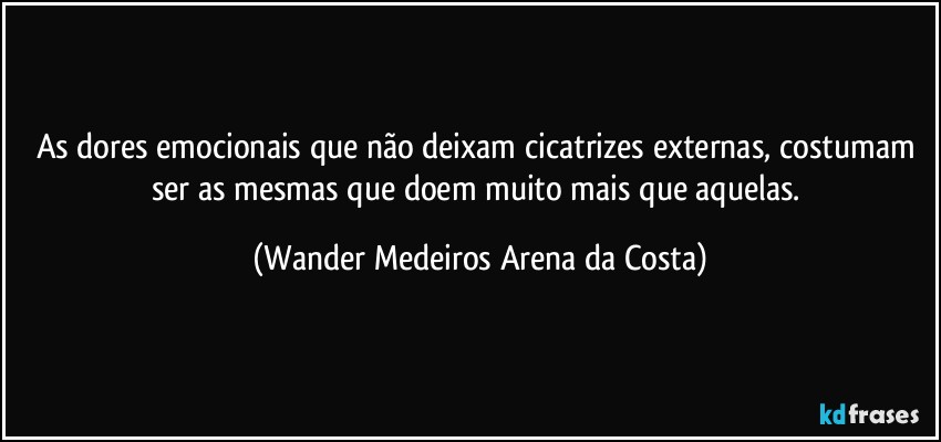 As dores emocionais que não deixam cicatrizes externas, costumam ser as mesmas que doem muito mais que aquelas. (Wander Medeiros Arena da Costa)