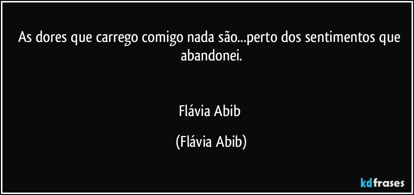 As dores que carrego comigo nada são...perto dos sentimentos que abandonei.


Flávia Abib (Flávia Abib)