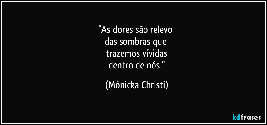"As dores são relevo 
das sombras que 
trazemos vívidas
 dentro de nós." (Mônicka Christi)