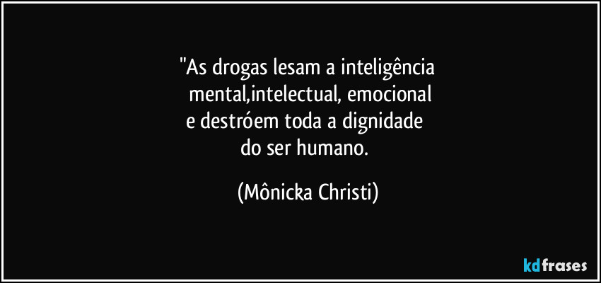 "As drogas lesam a inteligência
 mental,intelectual, emocional
e destróem toda a dignidade 
do ser humano. (Mônicka Christi)