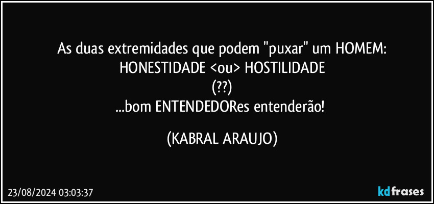 As duas extremidades que podem "puxar" um HOMEM:
HONESTIDADE <ou> HOSTILIDADE
(??)
...bom ENTENDEDORes entenderão! (KABRAL ARAUJO)