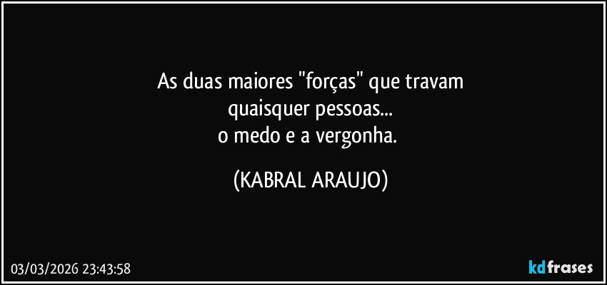 As duas maiores "forças" que travam
quaisquer pessoas...
o medo e a vergonha. (KABRAL ARAUJO)