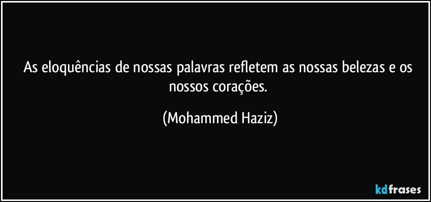 As eloquências de nossas palavras refletem as nossas belezas e os nossos corações. (Mohammed Haziz)