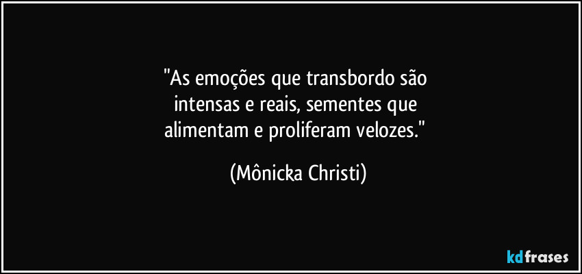 "As emoções que transbordo são 
intensas e reais, sementes que 
alimentam e proliferam velozes." (Mônicka Christi)