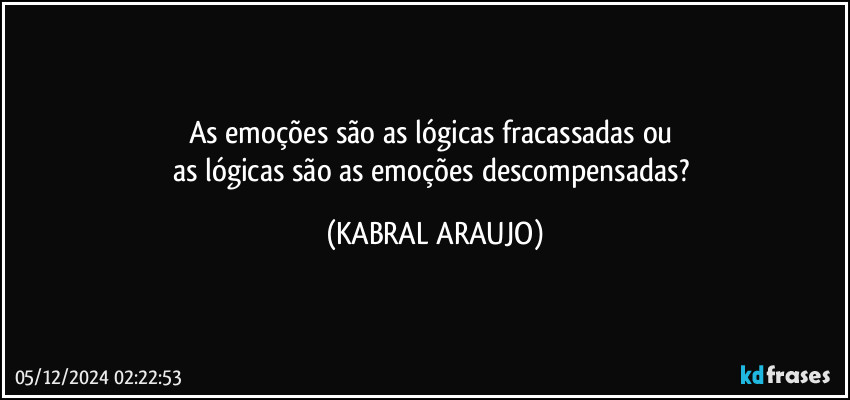 As emoções são as lógicas fracassadas ou 
as lógicas são as emoções descompensadas? (KABRAL ARAUJO)