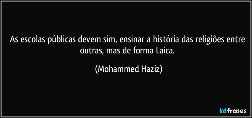 As escolas públicas devem sim, ensinar a história das religiões entre outras, mas de forma Laica. (Mohammed Haziz)