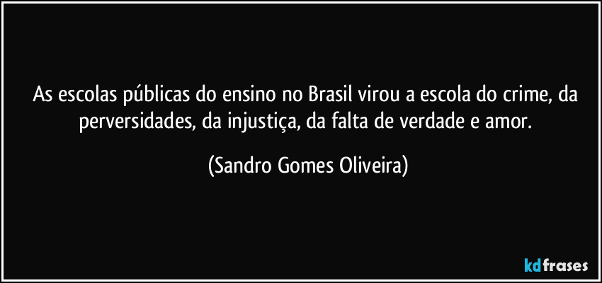 As escolas públicas do ensino no Brasil virou a escola do crime, da perversidades, da injustiça, da falta de verdade e amor. (Sandro Gomes Oliveira)