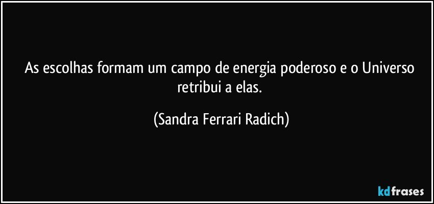 As escolhas formam um campo de energia poderoso e o Universo retribui a elas. (Sandra Ferrari Radich)