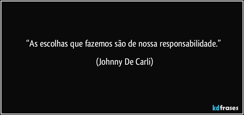 “As escolhas que fazemos são de nossa responsabilidade.” (Johnny De Carli)