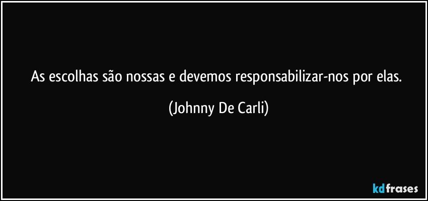 As escolhas são nossas e devemos responsabilizar-nos por elas. (Johnny De Carli)