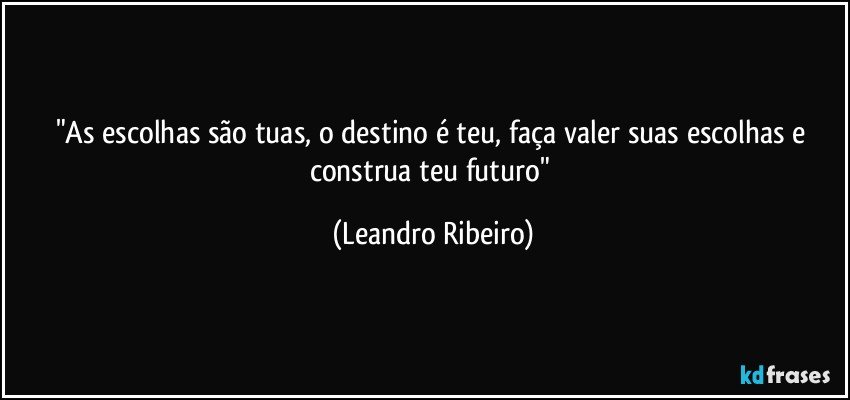 "As escolhas são tuas, o destino é teu, faça valer suas escolhas e construa teu futuro" (Leandro Ribeiro)