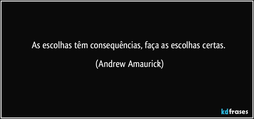 As escolhas têm consequências, faça as escolhas certas. (Andrew Amaurick)