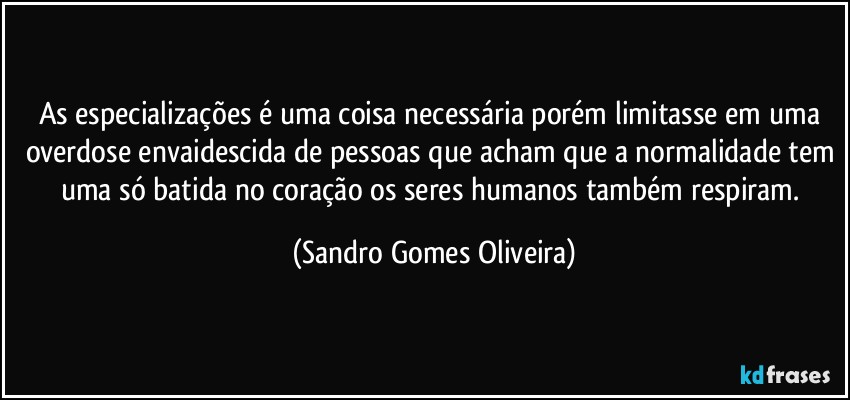 As especializações é uma coisa necessária porém limitasse em uma overdose envaidescida de pessoas que acham que a normalidade tem uma só batida no coração os seres humanos também respiram. (Sandro Gomes Oliveira)