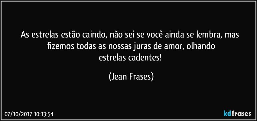 As estrelas estão caindo, não sei se você ainda se lembra, mas fizemos todas as nossas juras de amor, olhando
estrelas cadentes! (Jean Frases)