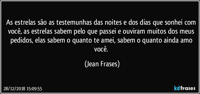 As estrelas são as testemunhas das noites e dos dias que sonhei com você, as estrelas sabem pelo que passei e ouviram muitos dos meus pedidos, elas sabem o quanto te amei, sabem o quanto ainda amo você. (Jean Frases)